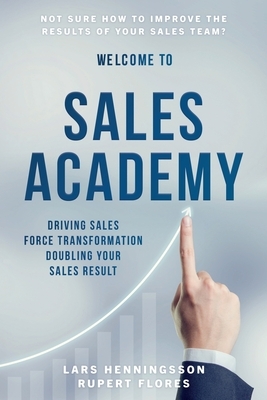 Sales Academy: Driving Sales Force Transformation Doubling Your Sales Result by Rupert Flores, Lars Henningsson