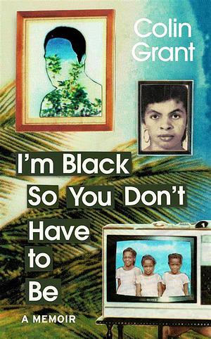 I'm Black So You Don't Have to Be: A Memoir in Eight Lives by Colin Grant