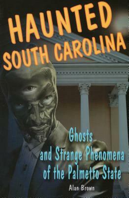 Haunted South Carolina: Ghosts and Strange Phenomena of the Palmetto State by Alan Brown