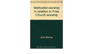 Methodist Worship in Relation to Free Church Worship by John Bishop