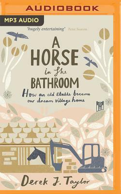 A Horse in the Bathroom: How an Old Stable Became Our Dream Village Home by Derek J. Taylor