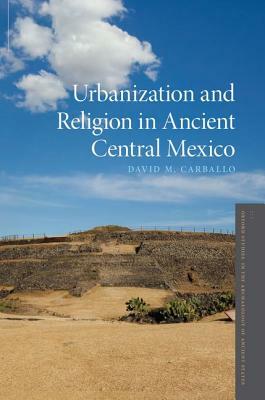 Urbanization and Religion in Ancient Central Mexico by David M. Carballo