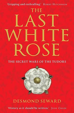 The Last White Rose: The Secret Wars of the Tudors by Desmond Seward