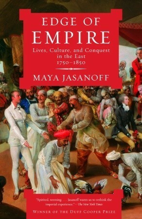 Edge of Empire: Lives, Culture, and Conquest in the East, 1750 - 1850 by Maya Jasanoff