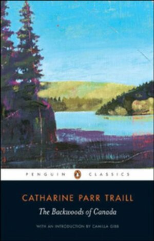 The Backwoods Of Canada; Being Letters From The Wife Of An Emigrant Officer, Illustrative Of The Domestic Economy Of British America by Catharine Parr Traill