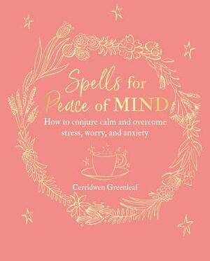 Spells for Peace of Mind: How to Conjure Calm and Overcome Stress, Worry, and Anxiety by Cerridwen Greenleaf