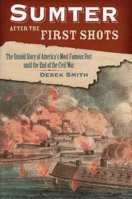 Sumter After the First Shots: The Untold Story of America's Most Famous Fort Until the End of the Civil War by Derek Smith