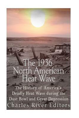 The 1936 North American Heat Wave: The History of America's Deadly Heat Wave during the Dust Bowl and Great Depression by Charles River Editors
