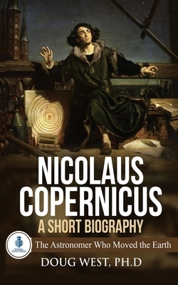 Nicolaus Copernicus: A Short Biography: The Astronomer Who Moved the Earth by Doug West