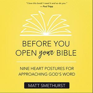 Before You Open Your Bible: Nine Heart Postures For Approaching God's Word by Matt Smethurst