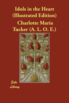 Idols in the Heart (Illustrated Edition) by Charlotte Maria Tucker (a L. O. E. ).