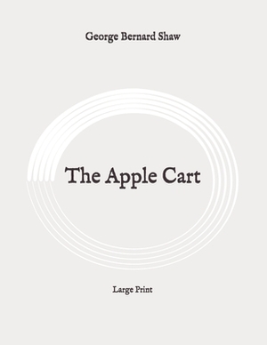 The Apple Cart: Large Print by George Bernard Shaw