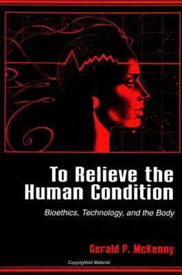 To Relieve the Human Condition: Bioethics, Technology, and the Body by Gerald P. McKenny