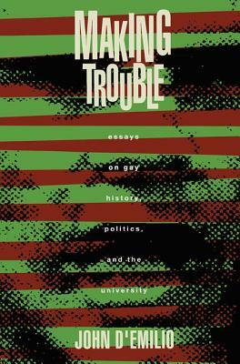 Making Trouble: Essays on Gay History, Politics, and the University by John D'Emilio