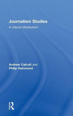 Journalism Studies: A Critical Introduction by Andrew Calcutt, Philip Hammond