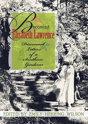 Becoming Elizabeth Lawrence: Discovered Letters of a Southern Gardener by Emily Herring Wilson