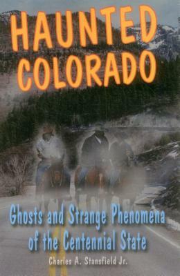 Haunted Colorado: Ghosts and Strange Phenomena of the Centennial State by Charles A. Stansfield