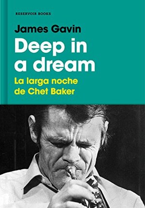 Deep in a Dream: La larga noche de Chet Baker by James Gavin