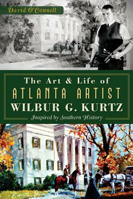 The Art and Life of Atlanta Artist Wilbur G. Kurtz: Inspired by Southern History by David O'Connell