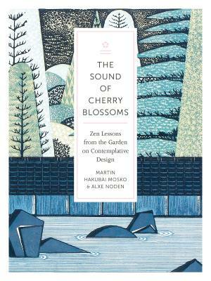 The Sound of Cherry Blossoms: Zen Lessons from the Garden on Contemplative Design by Alxe Noden, Martin Hakubai Mosko