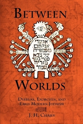 Between Worlds: Dybbuks, Exorcists, and Early Modern Judaism by J. H. Chajes