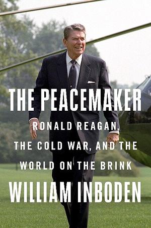 The Peacemaker: Ronald Reagan, the Cold War, and the World on the Brink by William Inboden