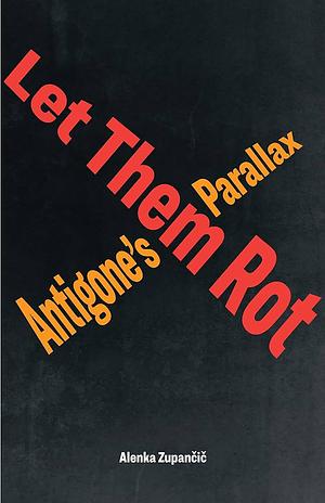 Let Them Rot: Antigone's Parallax by Alenka Zupančič