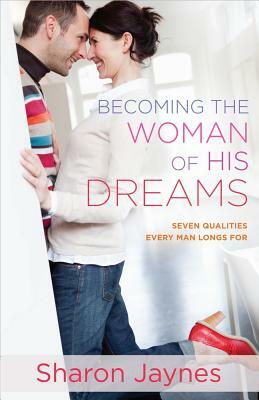 Becoming the Woman of His Dreams: Seven Qualities Every Man Longs for by Sharon Jaynes