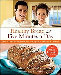 Healthy Bread in Five Minutes a Day: The Artisan Revolution Continues with Whole Grains, Fruits, and Vegetables by Jeff Hertzberg