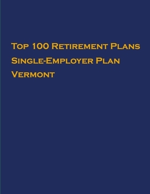 Top 100 US Retirement Plans - Single-Employer Pension Plans - Vermont: Employee Benefit Plans by Omar Hassan