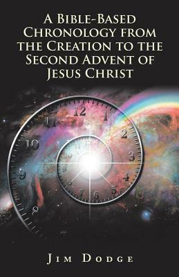 A Bible-Based Chronology from the Creation to the Second Advent of Jesus Christ by Jim Dodge