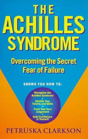 The Achilles Syndrome: Overcoming the Secret Fear of Failure by Petrūska Clarkson