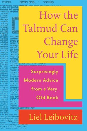 How the Talmud Can Change Your Life: Surprisingly Modern Advice from a Very Old Book by Liel Leibovitz