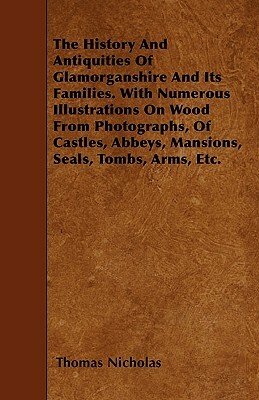 The History And Antiquities Of Glamorganshire And Its Families. With Numerous Illustrations On Wood From Photographs, Of Castles, Abbeys, Mansions, Se by Thomas Nicholas