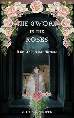 The Sword in the Roses: A Stolen Royalty Novella by A.R. Kaufer, Autumn Kaufer, Autumn Kaufer