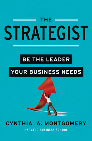 The Strategist: Be the Leader Your Business Needs by Cynthia Montgomery