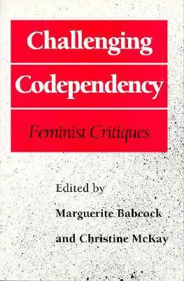 Challenging Codependency: Feminist Critiques by Christine McKay, Marguerite Bobcock, Marguerite Babcock