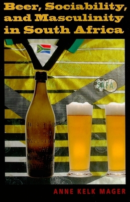 Beer, Sociability, and Masculinity in South Africa by Anne Kelk Mager