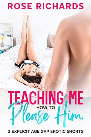 Teaching Me How to Please Him: 3 Explicit Age Gap Erotic Shorts by Rose Richards