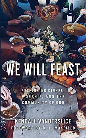 We Will Feast: Rethinking Dinner, Worship, and the Community of God by Kendall Vanderslice