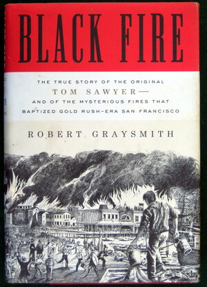 Black Fire: The True Story of the Original Tom Sawyer--and of the Mysterious Fires That Baptized Gold Rush-Era San Francisco by Robert Graysmith