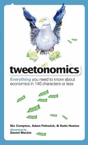 Tweetonomics: Everything You Need to Know About Economics in 140 Characters or Less by Nic Compton, Adam Fishwick, Katie Huston