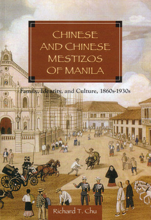 Chinese and Chinese Mestizos of Manila: Family, Identity, and Culture, 1860s-1930s by Richard T. Chu