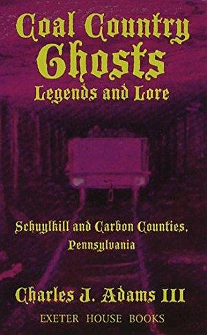 Coal Country Ghosts, Legends and Lore: Schuylkill and Carbon Counties, Pennsylvania by Charles Jesse Adams