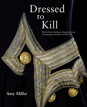 Dressed to Kill: British Naval Uniform, Masculinity and Contemporary Fashions, 1748-1857 by Amy Miller