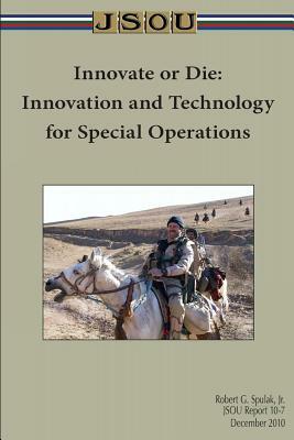 Innovate or Die: Innovation and Technology for Special Operations by Robert Spulak, Joint Special Operations University Pres