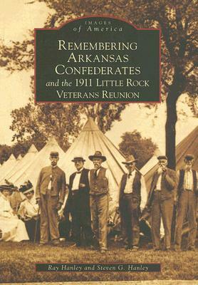 Remembering Arkansas Confederates and the 1911 Little Rock Veterans Reunion by Steve G. Hanley, Ray Hanley