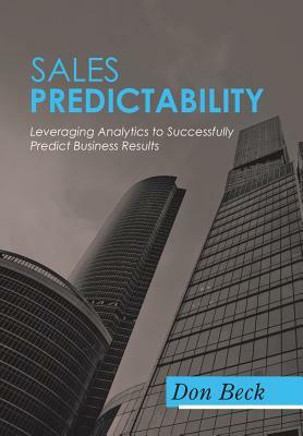 Sales Predictability: Leveraging Analytics to Successfully Predict Business Results by Don Beck