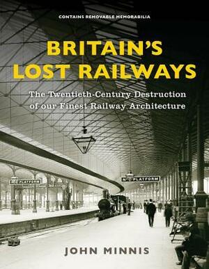 Britain's Lost Railways: A Commemoration of our finest railway architecture by John Minnis