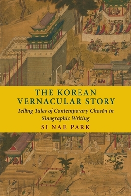 The Korean Vernacular Story: Telling Tales of Contemporary Chos&#335;n in Sinographic Writing by Si Nae Park